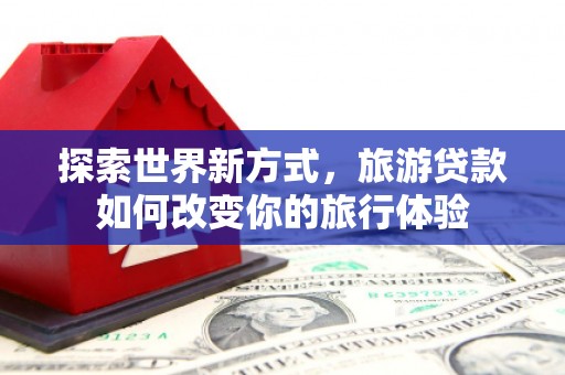 察雅探索世界新方式，旅游贷款如何改变你的旅行体验