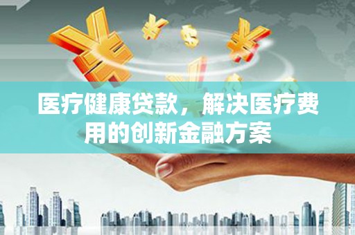 察雅医疗健康贷款，解决医疗费用的创新金融方案