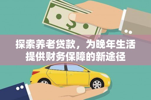察雅探索养老贷款，为晚年生活提供财务保障的新途径