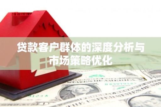 察雅贷款客户群体的深度分析与市场策略优化