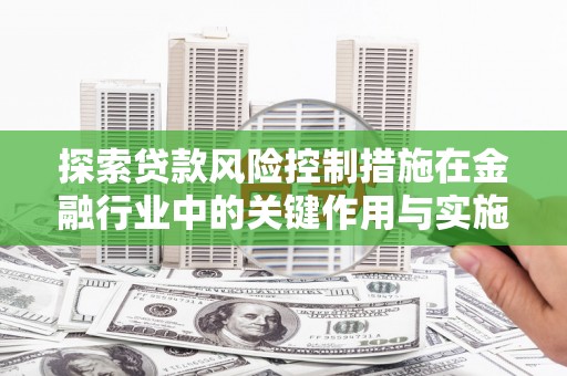 察雅探索贷款风险控制措施在金融行业中的关键作用与实施策略