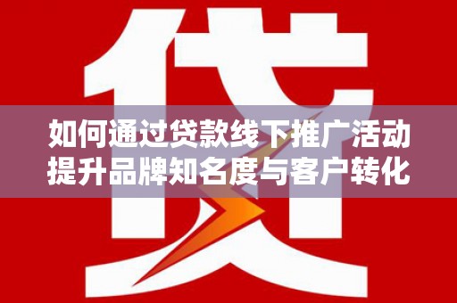 察雅如何通过贷款线下推广活动提升品牌知名度与客户转化率
