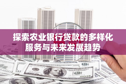 察雅探索农业银行贷款的多样化服务与未来发展趋势