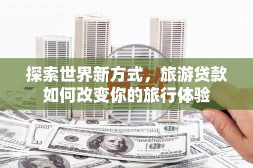 察雅探索世界新方式，旅游贷款如何改变你的旅行体验