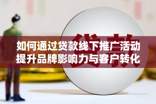 察雅如何通过贷款线下推广活动提升品牌影响力与客户转化率