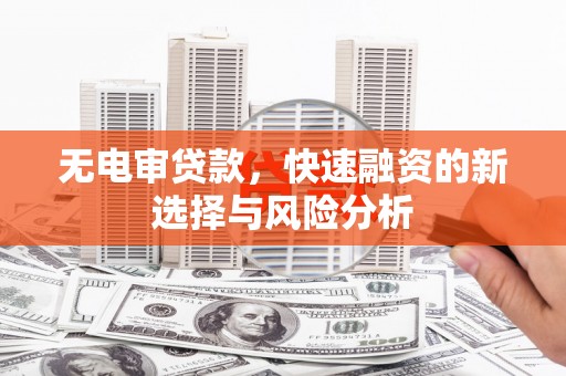 察雅无电审贷款，快速融资的新选择与风险分析