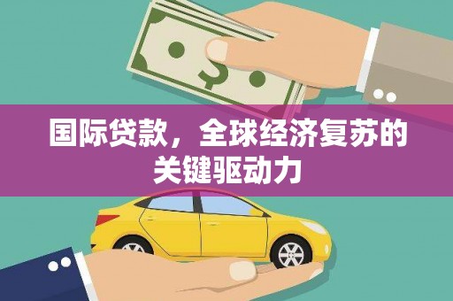 察雅国际贷款，全球经济复苏的关键驱动力