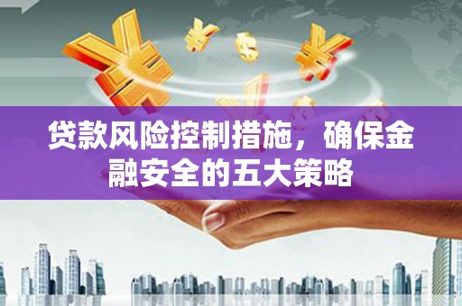察雅贷款风险控制措施，确保金融安全的五大策略