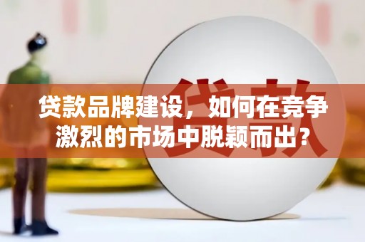 察雅贷款品牌建设，如何在竞争激烈的市场中脱颖而出？
