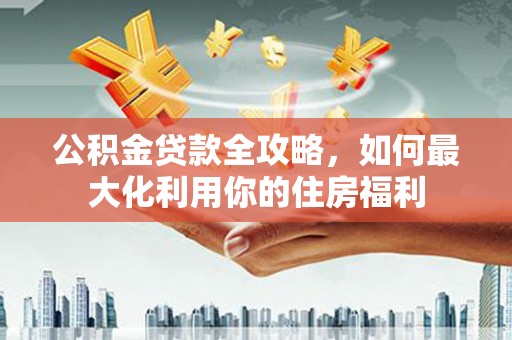 察雅公积金贷款全攻略，如何最大化利用你的住房福利