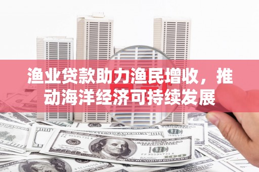 察雅渔业贷款助力渔民增收，推动海洋经济可持续发展