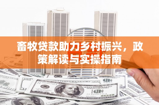 察雅畜牧贷款助力乡村振兴，政策解读与实操指南