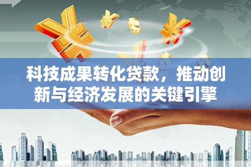 察雅科技成果转化贷款，推动创新与经济发展的关键引擎