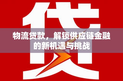 察雅物流贷款，解锁供应链金融的新机遇与挑战