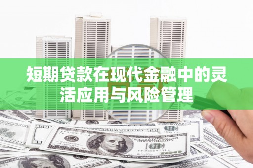 察雅短期贷款在现代金融中的灵活应用与风险管理