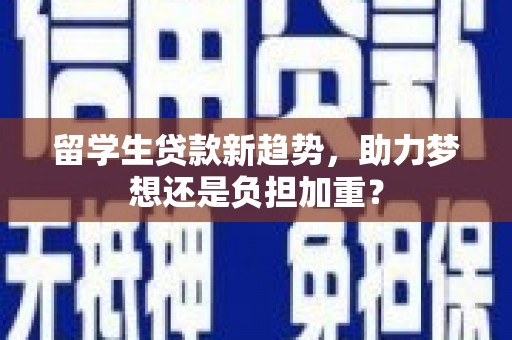 察雅留学生贷款新趋势，助力梦想还是负担加重？