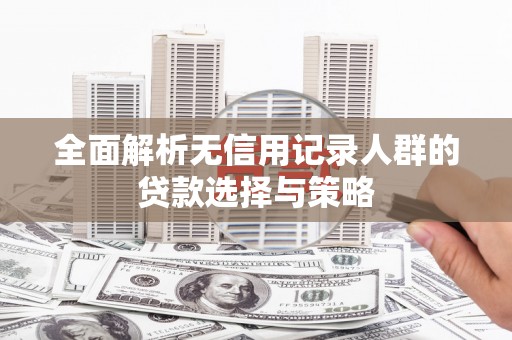 察雅全面解析无信用记录人群的贷款选择与策略