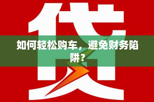 察雅如何轻松购车，避免财务陷阱？